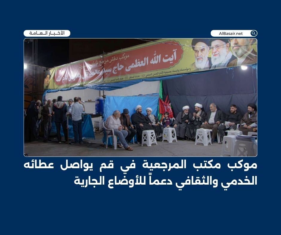 موكب مكتب المرجعية في قم يواصل عطائه الخدمي والثقافي دعماً للأوضاع الجارية